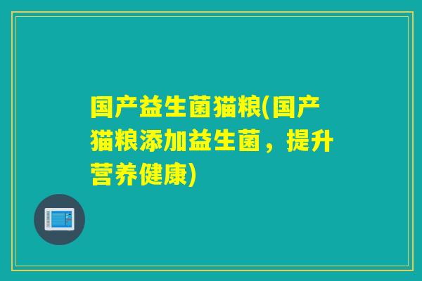 国产益生菌猫粮(国产猫粮添加益生菌，提升营养健康)