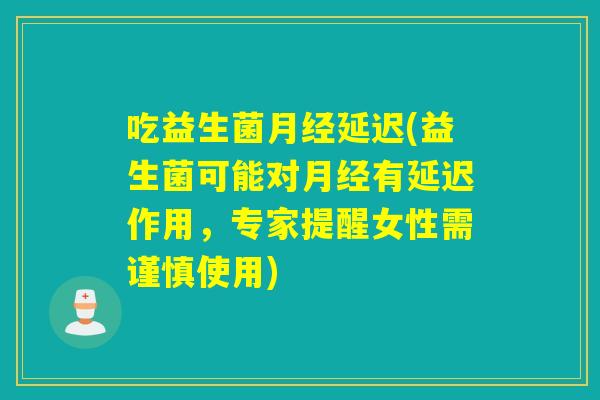 吃益生菌延迟(益生菌可能对有延迟作用，专家提醒女性需谨慎使用)