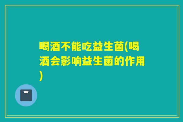 喝酒不能吃益生菌(喝酒会影响益生菌的作用) 喝酒不能吃益生菌(喝酒会影响益生菌的作用)