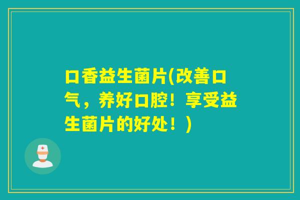 口香益生菌片(改善口气,养好口腔!享受益生菌片的好处!) 口香益生菌片(改善口气,养好口腔!享受益生菌片的好处!)