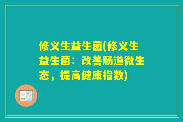 修义生益生菌(修义生益生菌:改善肠道微生态,提高健康指数) 修义生益生菌(修义生益生菌:改善肠道微生态,提高健康指数)