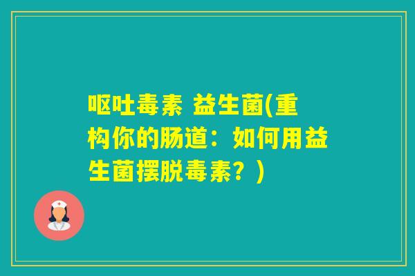 毒素 益生菌(重构你的肠道：如何用益生菌摆脱毒素？)