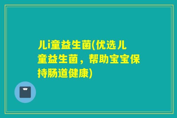 儿i童益生菌(优选儿童益生菌，帮助宝宝保持肠道健康)
