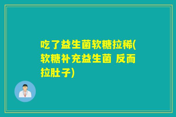 吃了益生菌软糖拉稀(软糖补充益生菌 反而拉肚子) 吃了益生菌软糖拉稀(软糖补充益生菌 反而拉肚子)