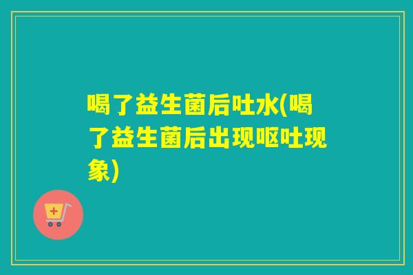 喝了益生菌后吐水(喝了益生菌后出现现象) 喝了益生菌后吐水(喝了益生菌后出现现象)