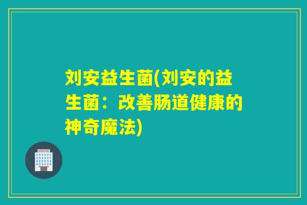 刘安益生菌(刘安的益生菌：改善肠道健康的神奇魔法)