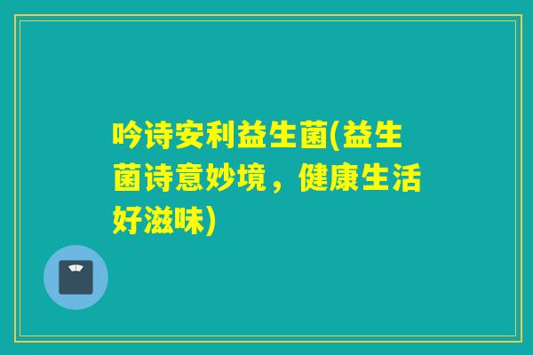 吟诗安利益生菌(益生菌诗意妙境，健康生活好滋味)