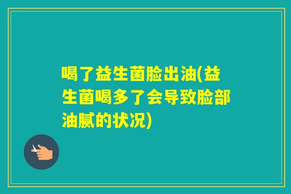 喝了益生菌脸出油(益生菌喝多了会导致脸部油腻的状况) 喝了益生菌脸出油(益生菌喝多了会导致脸部油腻的状况)