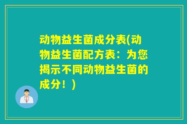 动物益生菌成分表(动物益生菌配方表:为您揭示不同动物益生菌的成分!) 动物益生菌成分表(动物益生菌配方表:为您揭示不同动物益生菌的成分!)