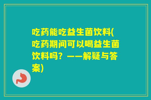 吃药能吃益生菌饮料(吃药期间可以喝益生菌饮料吗？——解疑与答案)