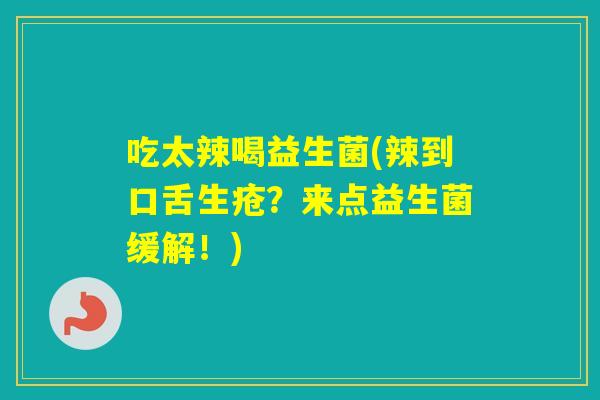 吃太辣喝益生菌(辣到口舌生疮?来点益生菌缓解!) 吃太辣喝益生菌(辣到口舌生疮?来点益生菌缓解!)