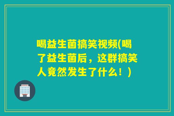喝益生菌搞笑视频(喝了益生菌后,这群搞笑人竟然发生了什么!) 喝益生菌搞笑视频(喝了益生菌后,这群搞笑人竟然发生了什么!)