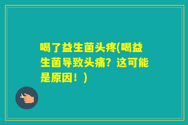 喝了益生菌头疼(喝益生菌导致头痛？这可能是原因！)