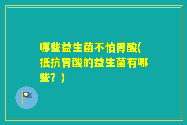 哪些益生菌不怕胃酸(抵抗胃酸的益生菌有哪些？)