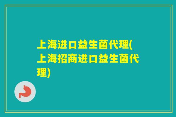 上海进口益生菌代理(上海招商进口益生菌代理)