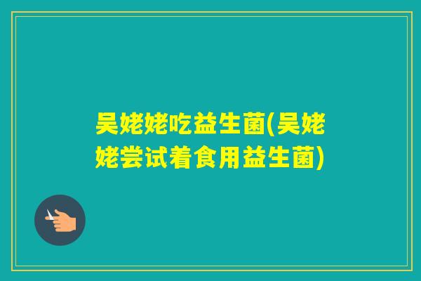 吴姥姥吃益生菌(吴姥姥尝试着食用益生菌) 吴姥姥吃益生菌(吴姥姥尝试着食用益生菌)