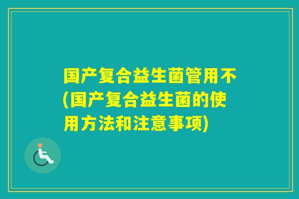 国产复合益生菌管用不(国产复合益生菌的使用方法和注意事项)