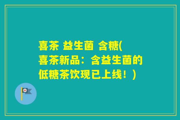 喜茶 益生菌 含糖(喜茶新品：含益生菌的低糖茶饮现已上线！)