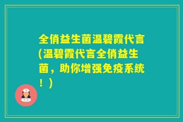 全俏益生菌温碧霞代言(温碧霞代言全俏益生菌，助你增强系统！)