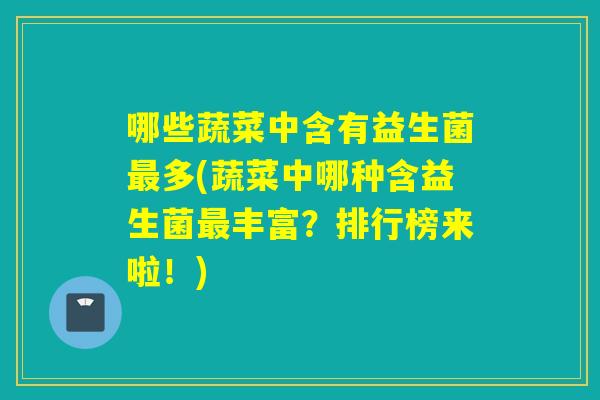 哪些蔬菜中含有益生菌多(蔬菜中哪种含益生菌丰富?排行榜来啦!) 哪些蔬菜中含有益生菌多(蔬菜中哪种含益生菌丰富?排行榜来啦!)