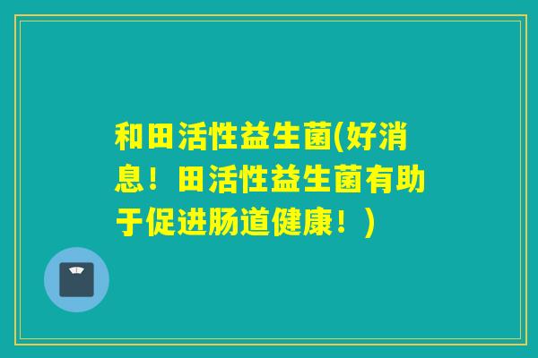 和田活性益生菌(好消息！田活性益生菌有助于促进肠道健康！)