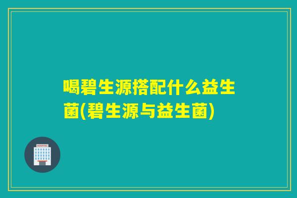 喝碧生源搭配什么益生菌(碧生源与益生菌)