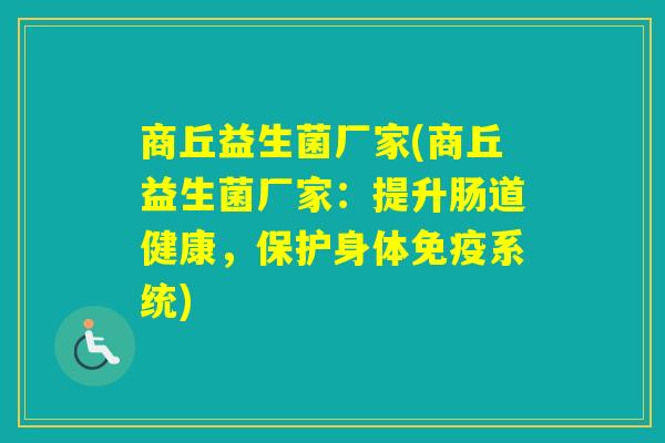 商丘益生菌厂家(商丘益生菌厂家：提升肠道健康，保护身体系统)