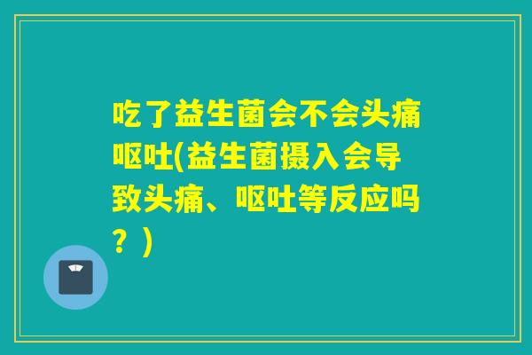 吃了益生菌会不会头痛(益生菌摄入会导致头痛、等反应吗？)