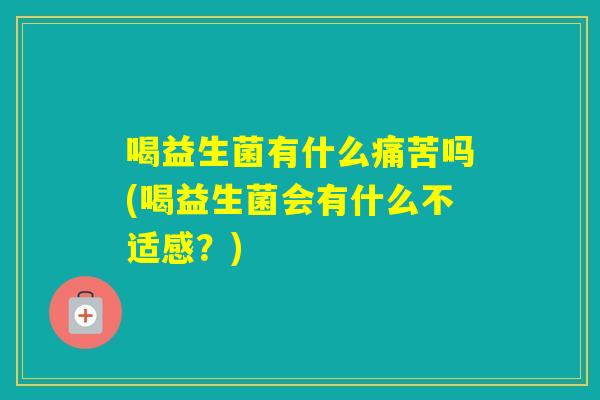 喝益生菌有什么痛苦吗(喝益生菌会有什么不适感？)