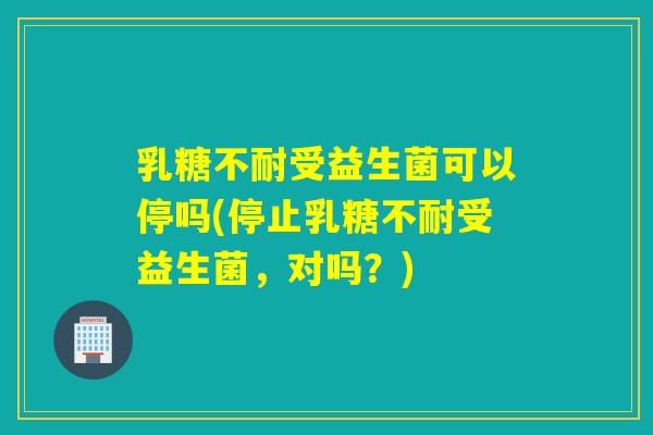 受益生菌可以停吗(停止受益生菌，对吗？)