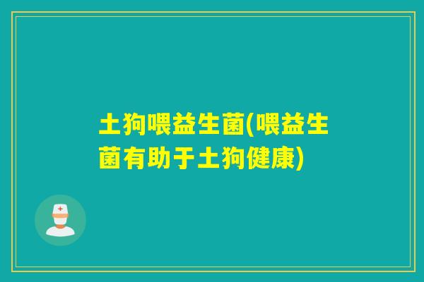 土狗喂益生菌(喂益生菌有助于土狗健康)