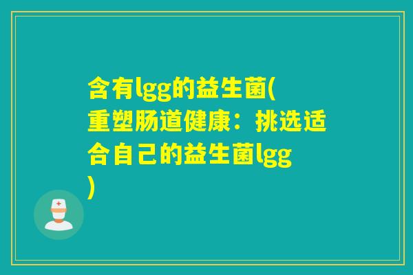 含有lgg的益生菌(重塑肠道健康:挑选适合自己的益生菌lgg) 含有lgg的益生菌(重塑肠道健康:挑选适合自己的益生菌lgg)