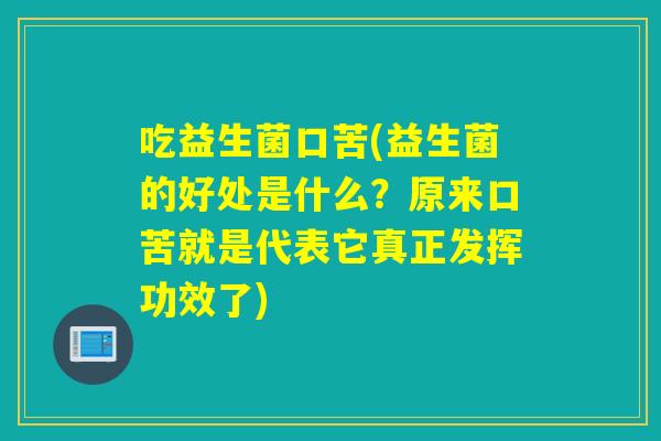 吃益生菌口苦(益生菌的好处是什么?原来口苦就是代表它真正发挥功效了) 吃益生菌口苦(益生菌的好处是什么?原来口苦就是代表它真正发挥功效了)