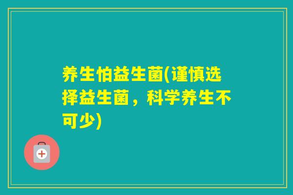 养生怕益生菌(谨慎选择益生菌,科学养生不可少) 养生怕益生菌(谨慎选择益生菌,科学养生不可少)