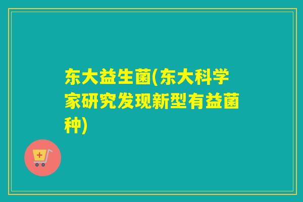 东大益生菌(东大科学家研究发现新型有益菌种)