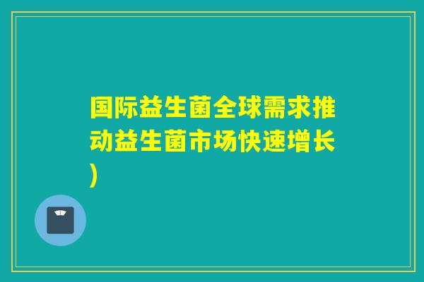 国际益生菌全球需求推动益生菌市场快速增长)