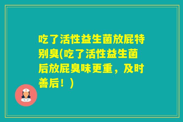 吃了活性益生菌放屁特别臭(吃了活性益生菌后放屁臭味更重,及时善后!) 吃了活性益生菌放屁特别臭(吃了活性益生菌后放屁臭味更重,及时善后!)