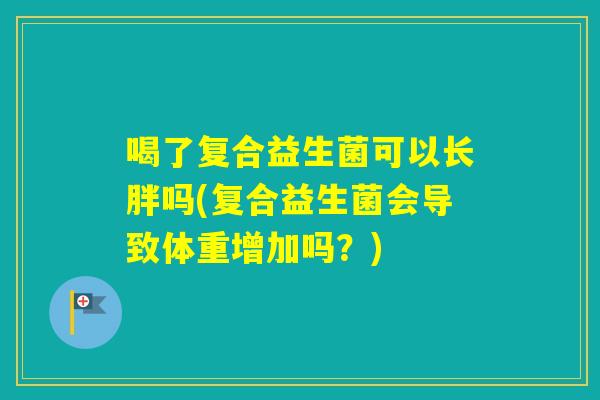 喝了复合益生菌可以长胖吗(复合益生菌会导致体重增加吗?) 喝了复合益生菌可以长胖吗(复合益生菌会导致体重增加吗?)