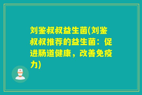 刘鉴叔叔益生菌(刘鉴叔叔推荐的益生菌:促进肠道健康,改善力) 刘鉴叔叔益生菌(刘鉴叔叔推荐的益生菌:促进肠道健康,改善力)