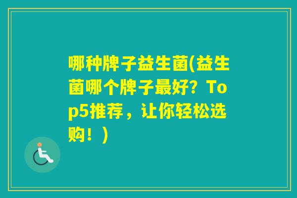 哪种牌子益生菌(益生菌哪个牌子好?Top5推荐,让你轻松选购!) 哪种牌子益生菌(益生菌哪个牌子好?Top5推荐,让你轻松选购!)