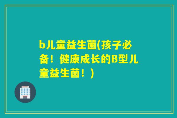 b儿童益生菌(孩子必备!健康成长的B型儿童益生菌!) b儿童益生菌(孩子必备!健康成长的B型儿童益生菌!)