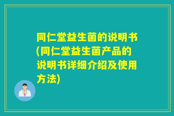 同仁堂益生菌的说明书(同仁堂益生菌产品的说明书详细介绍及使用方法)