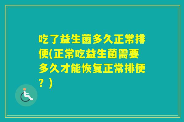 吃了益生菌多久正常排便(正常吃益生菌需要多久才能恢复正常排便？)