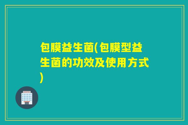 包膜益生菌(包膜型益生菌的功效及使用方式)