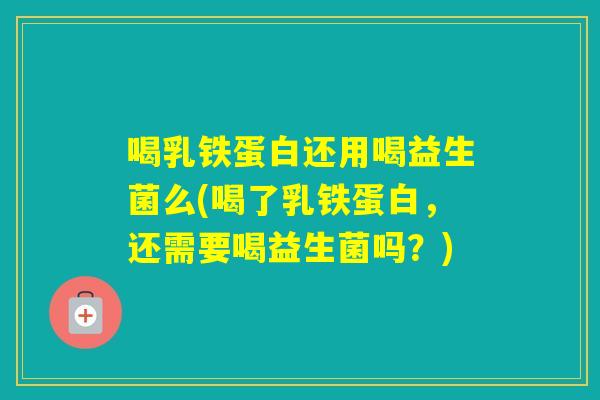 喝乳铁蛋白还用喝益生菌么(喝了乳铁蛋白，还需要喝益生菌吗？)