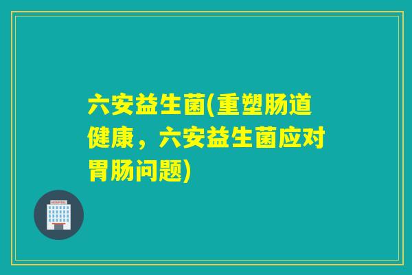 六安益生菌(重塑肠道健康,六安益生菌应对问题) 六安益生菌(重塑肠道健康,六安益生菌应对问题)