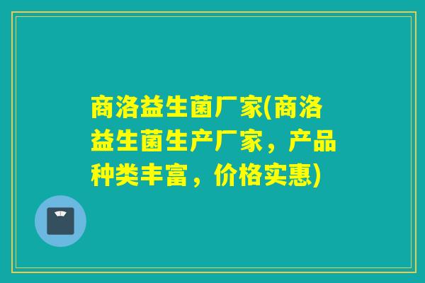 商洛益生菌厂家(商洛益生菌生产厂家，产品种类丰富，价格实惠)