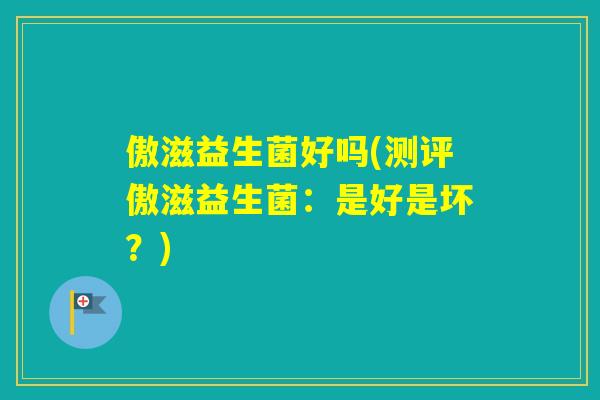 傲滋益生菌好吗(测评傲滋益生菌:是好是坏?) 傲滋益生菌好吗(测评傲滋益生菌:是好是坏?)