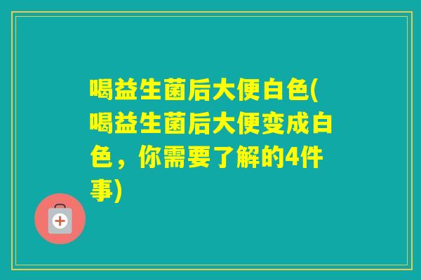 喝益生菌后大便白色(喝益生菌后大便变成白色,你需要了解的4件事) 喝益生菌后大便白色(喝益生菌后大便变成白色,你需要了解的4件事)