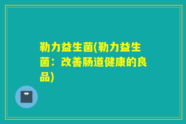 勒力益生菌(勒力益生菌:改善肠道健康的良品) 勒力益生菌(勒力益生菌:改善肠道健康的良品)